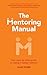 The Mentoring Manual: The Mentoring Manual: Your Step by Step Guide to Being a Better Mentor