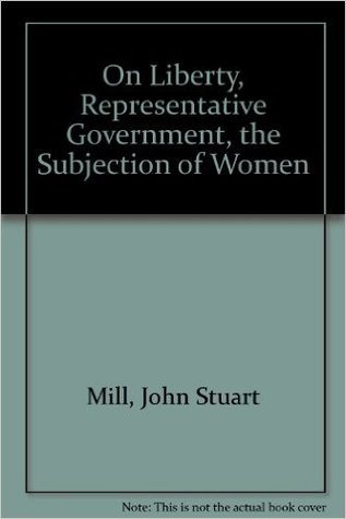 On Liberty, Representative Government, The Subjection of Women: Three Essays by John Stuart Mill with an Introduction by Millicent Garrett Fawcett