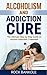 Alcoholism And Addiction Cure: The Ultimate Step-by-Step Guide to Alcohol Addiction Treatment (alcoholism, alcoholics anonymous,twelve steps and twelve ... recovery Book 1)