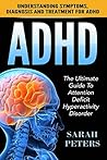 ADHD: The Ultimate Guide To Attention Deficit Hyperactivity Disorder - Understanding Symptoms, Diagnosis and Treatment For ADHD (ADHD Adults, ADD, Hyperactivity)