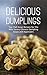 Delicious Dumplings: Top Chef Asian Recipes for The Most Savory Chinese Dumpling Soups and Appetizers