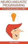 Neuro-Linguistic Programming: A Practical Guide to NLP: Understanding Neural-Linguistic Programming: Heighten Your Communication, Your Internal Happiness, And Your Path To Your Goals