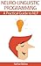 Neuro-Linguistic Programming: A Practical Guide to NLP: Understanding Neural-Linguistic Programming: Heighten Your Communication, Your Internal Happiness, And Your Path To Your Goals