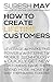How to Create Lifetime Customers: Leverage the Marketing Power of the Internet & Mobile Technology to Quickly Get New Customers, Have them Spend More Money, & Keep them Buying Forever
