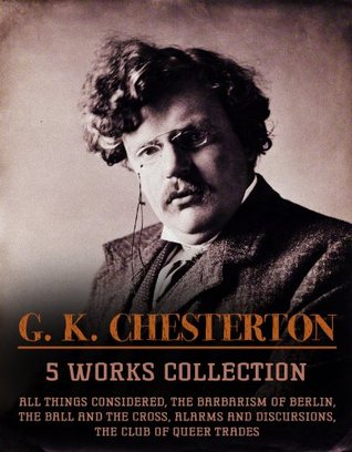 G.K. Chesterton: 5 Works Collection incl. All Things Considered, The Barbarism Of Berlin, The Ball And The Cross, Alarms And Discursions, The Club Of Queer Trades