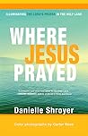 Where Jesus Prayed: Illuminating the Lord's Prayer in the Holy Land Where Jesus Prayed: Illuminating the Lord's Prayer in the Holy Land