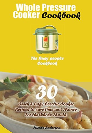 Whole Pressure Cooker Cookbook: 30 Quick & Easy Electric Cooker Recipes to save Time and Money For the Whole Month {The Busy people Cookbook} (Kindle Edition)