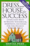 Dress Your House for Success: 5 Fast, Easy Steps to Selling Your House, Apartment, or Condo for the Highest Po ssible Price!