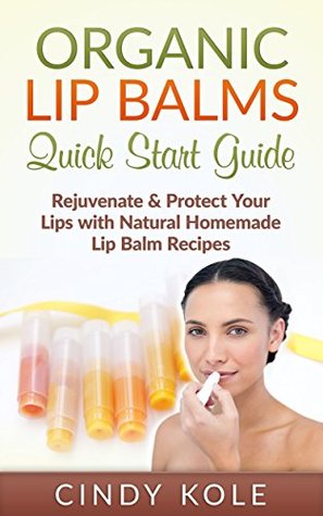 Organic Lip Balms Quick Start Guide: Rejuvenate & Protect Your Lips with Natural Homemade Lip Balm Recipes (Organic Skin Products, Natural Remedies, Essential Oils, Organic Lip Gloss Series)
