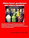 Cómo hacer cosas que nunca imaginó.: Aprenda a fabricar usted mismo más de 100 productos con fórmulas y recetas simples y económicas que le ahorrarán ... crear su propio negocio. (Spanish Edition)