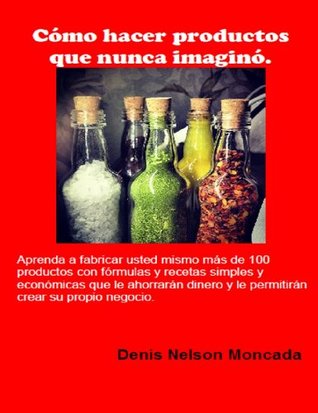 Cómo hacer cosas que nunca imaginó.: Aprenda a fabricar usted mismo más de 100 productos con fórmulas y recetas simples y económicas que le ahorrarán ... crear su propio negocio. (Spanish Edition)