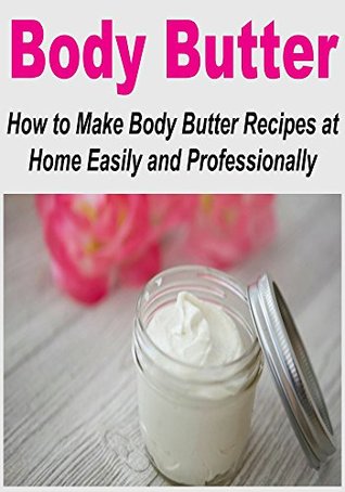 Body Butter: How to Make Body Butter Recipes at Home Easily and Professionally: (Body Butter - Body Butter Recipes - Homemade Body Recipes)