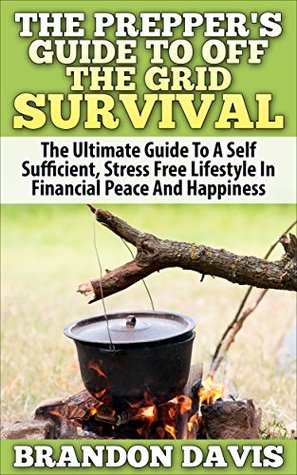 The Prepper's Guide To Off the Grid Survival: The Ultimate Guide To A Self Sufficient, Stress Free Lifestyle In Financial Peace (Preppers Survival, Preppers Pantry, Prepper Books)