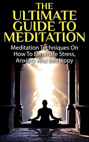 Meditation Beginners Guide - Meditation Techniques On How To Eliminate Stress, Anxiety And Be Happy (Meditation, Meditate, Stress, Relaxation, Meditation Techniques)