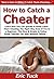 How to Catch a Cheater: Learn How You Can Quickly & Easily Catch Them Cheating The Right Way Even If You're a Beginner, This New & Simple to Follow Guide Teaches You How Without Failing