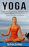 Yoga: Yoga for Beginners - Weight Loss, Stress Relief to Improve Your Health & Fitness(FREE Weight Loss Bonus Included)