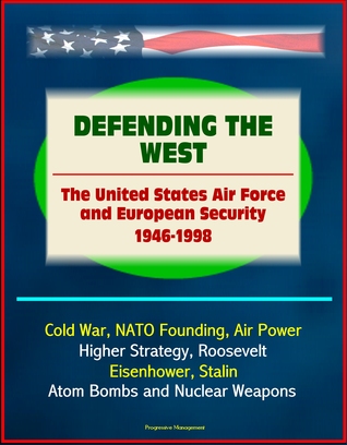 Defending the West: The United States Air Force and European Security 1946 - 1998 - Cold War, NATO Founding, Air Power, Higher Strategy, Roosevelt, Eisenhower, Stalin, Atom Bombs and Nuclear Weapons