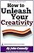 How to Unleash Your Creativity (33 Hacks for Amazing Creativity) by John Connelly How to Unleash Your Creativity (33 Hacks for Amazing Creativity) by John Connelly