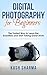 Digital Photography for Beginners: The Fastest Way to Learn the Essentials and Start Taking Great Shots