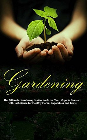 Gardening: The Ultimate Gardening Guide Book for Your Organic Garden, with Techniques for Healthy Herbs, Vegetables and Fruits (Gardening, Gardening Books, ... Gardening Tips, Gardening For Beginners)