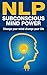 NLP: Subconscious Mind Power: Change Your Mind Change Your Life
