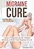 Migraine Cure: Causes of Migraine and the Ultimate Solutions to Relief Your Migraine for Life (Migraine, Headaches, Migraine Diet, Migraine Relief, Headache ... Disorder, Pain Management, Nervous System)