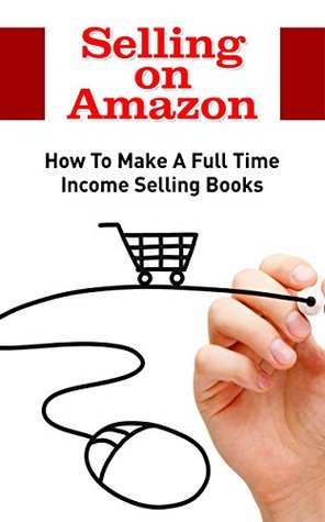 Selling on Amazon: How To Make A Full Time Income Selling Books (Amazon Business, Amazon Sellers)
