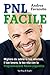 PNL facile: Migliora da subito le tue relazioni, il tuo lavoro, la tua vita con la Programmazione Neuro-Linguistica