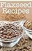 Flaxseed Recipes: The Ultimate Guide