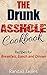 Cookbook: The Drunk Asshole Cookbook: Recipes for Breakfast, Lunch and Dinner (Drunk, Funny Jokes, Hilarious Books, Comedy Writing, Being a Man, Drink Recipes, Drinking History)