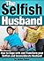 The Selfish Husband: How to Cope with and Transform your Selfish and Inconsiderate Husband - ( Dealing with Selfishness )