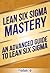 Lean Six Sigma: Mastery - An Advanced Guide To Lean Six Sigma (Lean, Lean Six Sigma, Lean Six Sigma Healthcare, Lean Six Sigma Black Belt)