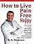 HOW TO LIVE PAIN FREE & HAPPY: Drug Free methods for Resolving Neuropathy, Restless Legs, Fibromyalgia, Headaches, and other Chronic Conditions...