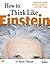How to Think Like Einstein: Simple Ways to Break the Rules and Discover Your Hidden Genius
