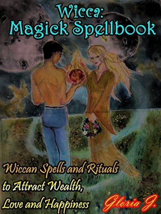 Wicca: Magick Spellbook: Wiccan Spells and Rituals to Attract Wealth, Love and Happiness (Wicca Magic Book 1)