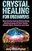 Crystal Healing for Beginners: How Crystals Healing Stones Bring Healing Energy to Your Health, Wealth, Spirit, Emotions and Soul