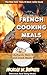 French Cooking Meals: 30 Authentic Main Dish, Lunch and Snack Meals Recipes