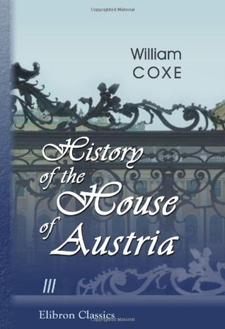 History of the House of Austria, from the Foundation of the Monarchy by Rhodolph of Hapsburgh, to the Death of Leopold the Second: 1218 to 1792, Volume 3