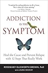 Addiction Is the Symptom: Heal the Cause and Prevent Relapse with 12 Steps That Really Work