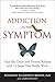 Addiction Is the Symptom: Heal the Cause and Prevent Relapse with 12 Steps That Really Work