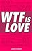 WTF is LOVE: What is love? Almost 1000 hilarious & inspiring definitions, quotations, verses and sayings about LOVE & ROMANCE!