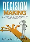 Decision Making: How to Become Decisive and Quickly Move Forward In Life by Making the Correct Decisions (High Achievers)