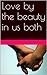 Love by the beauty in us both (Beauty of love)