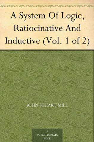 A System Of Logic, Ratiocinative And Inductive (Vol. 1 of 2)