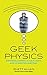 Geek Physics: Surprising Answers to the Planet's Most Interesting Questions