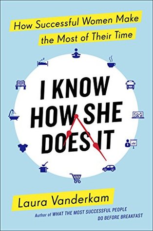 I Know How She Does It: How Successful Women Make the Most of Their Time by  Laura Vanderkam | Goodreads