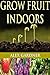 Grow Fruit Indoors: The Complete Guide To Growing Fruit Indoors (Grow Fruit Trees - Urban Gardening - Homesteading Survival - Grow Fruit - Square Foot Gardening - Mini Farming)