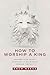 How To Worship a King by Zach Neese