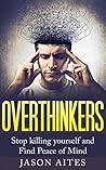 Overthinkers: Stop killing yourself and Find Peace of Mind (The overthinking dilemma Book 1)