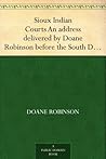 Sioux Indian Courts An address delivered by Doane Robinson before the South Dakota Bar Association, at Pierre, South Dakota, January21, 1909